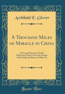 A Thousand Miles of Miracle in China: A Personal Record of God's Delivering Power From the Hands of the Imperial, Boxers of Shan-Si (Clas