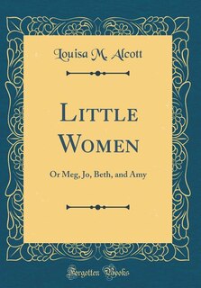 Little Women: Or Meg, Jo, Beth, and Amy (Classic Reprint)