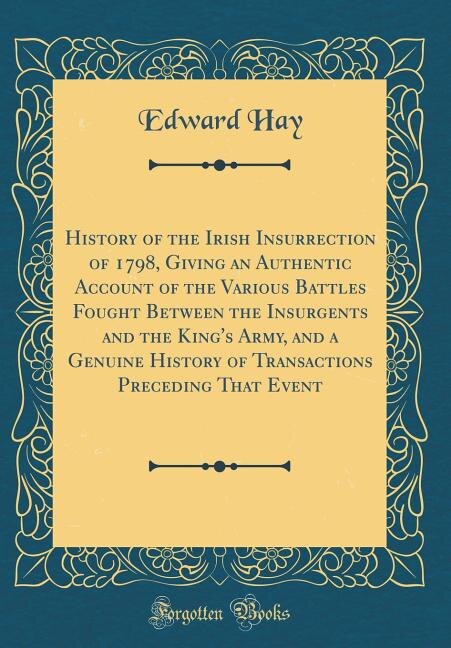 Front cover_History of the Irish Insurrection of 1798, Giving an Authentic Account of the Various Battles Fought Between the Insurgents and the King's Army, and a Genuine History of Transactions Preceding That Event (Classic Reprint)