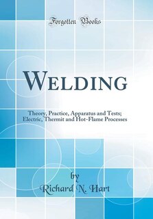 Welding: Theory, Practice, Apparatus and Tests; Electric, Thermit and Hot-Flame Processes (Classic Reprint)