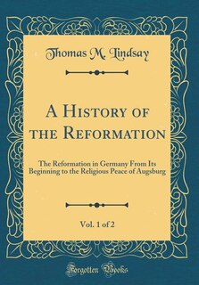 A History of the Reformation, Vol. 1 of 2: The Reformation in Germany From Its Beginning to the Religious Peace of Augsburg (Classic Reprint)