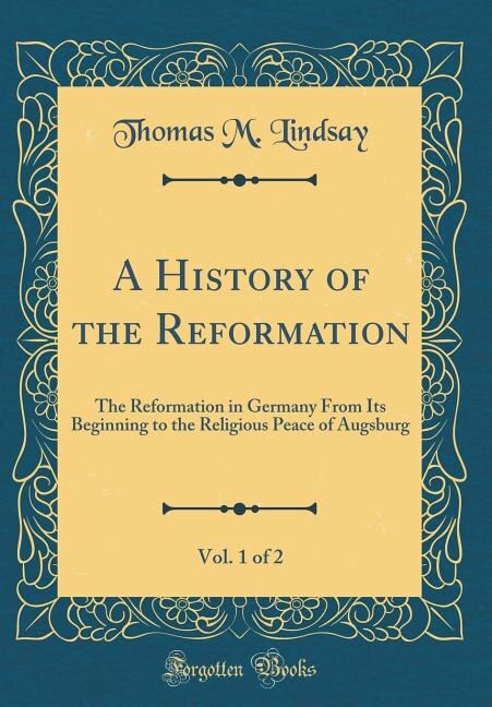 A History of the Reformation, Vol. 1 of 2: The Reformation in Germany From Its Beginning to the Religious Peace of Augsburg (Classic Reprint)