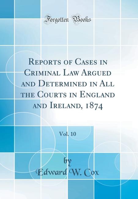 Reports of Cases in Criminal Law Argued and Determined in All the Courts in England and Ireland, 1874, Vol. 10 (Classic Reprint)