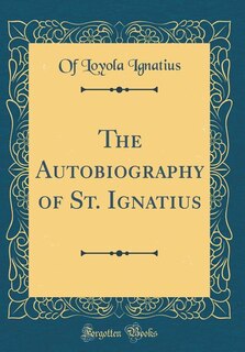 The Autobiography of St. Ignatius (Classic Reprint)