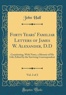 Forty Years' Familiar Letters of James W. Alexander, D.D, Vol. 2 of 2: Constituting, With Notes, a Memoir of His Life; Edited by the Surviving Conrrespondent (Classic Rep