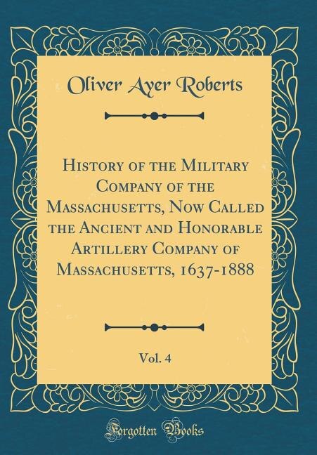 Couverture_History of the Military Company of the Massachusetts, Now Called the Ancient and Honorable Artillery Company of Massachusetts, 1637-1888, Vol. 4 (Classic Reprint)