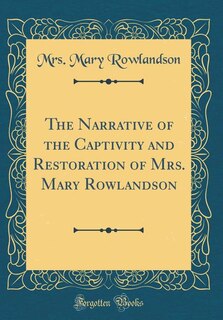 The Narrative of the Captivity and Restoration of Mrs. Mary Rowlandson (Classic Reprint)