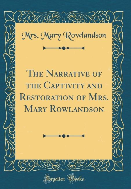 The Narrative of the Captivity and Restoration of Mrs. Mary Rowlandson (Classic Reprint)