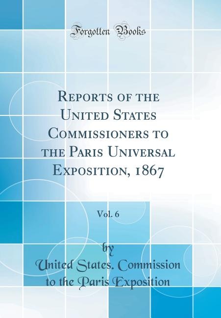 Front cover_Reports of the United States Commissioners to the Paris Universal Exposition, 1867, Vol. 6 (Classic Reprint)