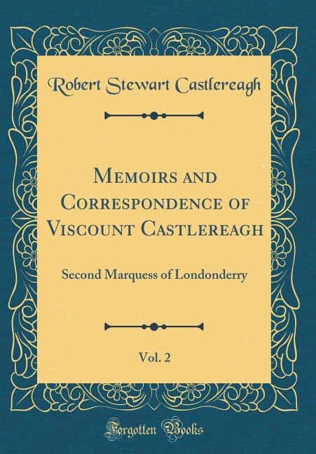 Memoirs and Correspondence of Viscount Castlereagh, Vol. 2: Second Marquess of Londonderry (Classic Reprint)