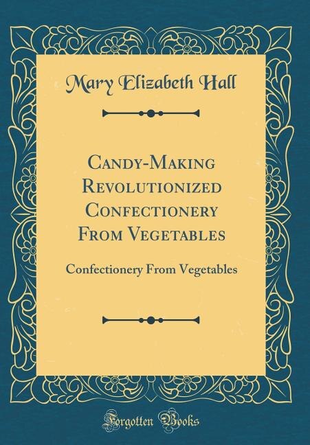 Candy-Making Revolutionized Confectionery From Vegetables: Confectionery From Vegetables (Classic Reprint)