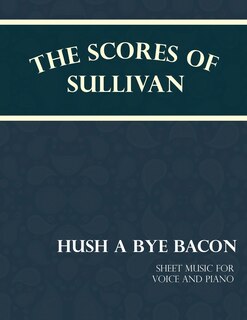 Front cover_The Scores of Sullivan - Hush a Bye Bacon - Sheet Music for Voice and Piano