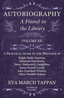 Autobiography - A Friend in the Library: Volume XII - A Practical Guide to the Writings of Ralph Waldo Emerson, Nathaniel Hawthorne, Henry Wadsworth Longfellow, James Russell Lowell, John Greenleaf Whittier, Oliver Wendell Holmes