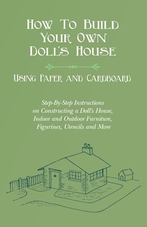 Front cover_How To Build Your Own Doll's House, Using Paper and Cardboard. Step-By-Step Instructions on Constructing a Doll's House, Indoor and Outdoor Furniture, Figurines, Utencils and More