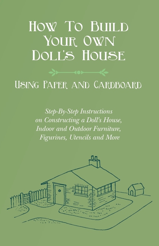 Front cover_How To Build Your Own Doll's House, Using Paper and Cardboard. Step-By-Step Instructions on Constructing a Doll's House, Indoor and Outdoor Furniture, Figurines, Utencils and More