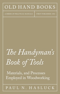 The Handyman's Book Of Tools, Materials, And Processes Employed In Woodworking