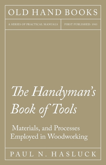 The Handyman's Book Of Tools, Materials, And Processes Employed In Woodworking