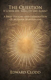 The Question: If a Man Die, Shall He Live Again? A Brief History and Examination of Modern Spiritualism