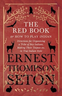 Front cover_The Red Book or How To Play Indian - Directions for Organizing a Tribe of Boy Indians, Making Their Teepees etc. in True Indian Style