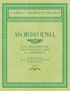 An Irish Idyll - In Six Miniatures for Voice with Pianoforte Accompaniment - The Words from Songs of the Glens of Antrim by Moira O'Neill - Op.77