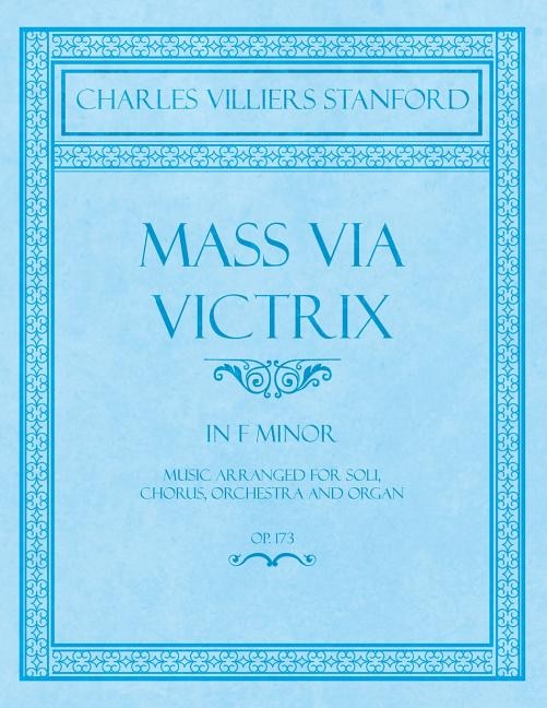 Mass Via Victrix - In F Minor - Music Arranged for Soli, Chorus, Orchestra and Organ - Op.173