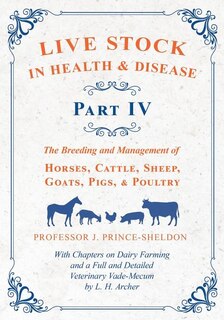 Live Stock in Health and Disease - Part IV - The Breeding and Management of Horses, Cattle, Sheep, Goats, Pigs, and Poultry - With Chapters on Dairy Farming and a Full and Detailed Veterinary Cade-Mecum by L. H. Archer