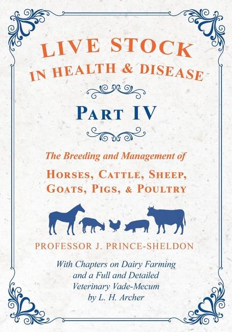 Live Stock in Health and Disease - Part IV - The Breeding and Management of Horses, Cattle, Sheep, Goats, Pigs, and Poultry - With Chapters on Dairy Farming and a Full and Detailed Veterinary Cade-Mecum by L. H. Archer