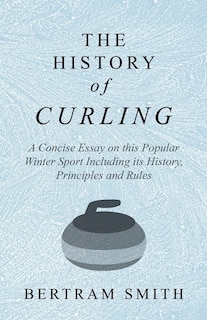 Couverture_The History of Curling - A Concise Essay on this Popular Winter Sport Including its History, Principles and Rules