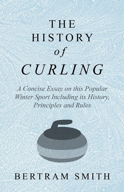 The History of Curling - A Concise Essay on this Popular Winter Sport Including its History, Principles and Rules