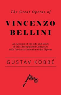 Front cover_The Great Operas of Vincenzo Bellini - An Account of the Life and Work of this Distinguished Composer, with Particular Attention to his Operas