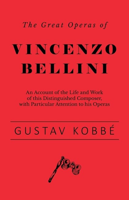 Front cover_The Great Operas of Vincenzo Bellini - An Account of the Life and Work of this Distinguished Composer, with Particular Attention to his Operas
