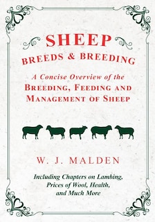 Sheep Breeds and Breeding - A Concise Overview of the Breeding, Feeding and Management of Sheep, Including Chapters on Lambing, Prices of Wool, Health, and Much More