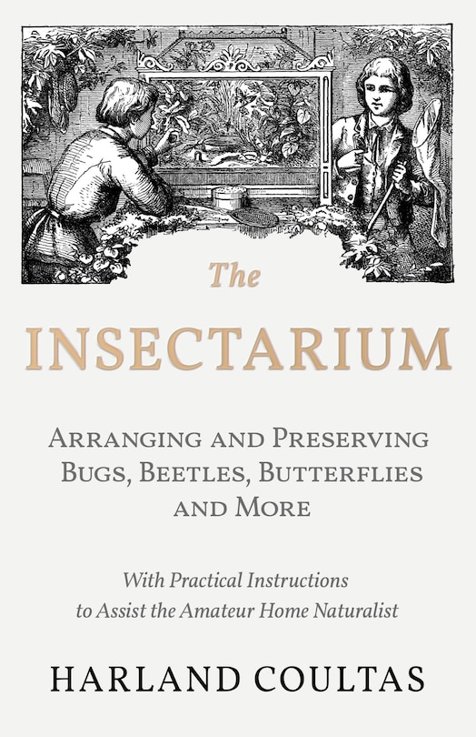 Front cover_The Insectarium - Collecting, Arranging and Preserving Bugs, Beetles, Butterflies and More - With Practical Instructions to Assist the Amateur Home Naturalist