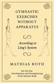 Gymnastic Exercises Without Apparatus - According to Ling's System - For the Due Development and Strengthening of the Human Body