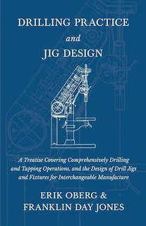Couverture_Drilling Practice and Jig Design - A Treatise Covering Comprehensively Drilling and Tapping Operations, and the Design of Drill Jigs and Fixtures for Interchangeable Manufacture