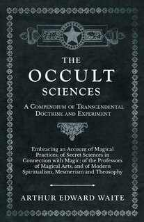 Front cover_The Occult Sciences - A Compendium of Transcendental Doctrine and Experiment;Embracing an Account of Magical Practices; of Secret Sciences in Connection with Magic; of the Professors of Magical Arts; and of Modern Spiritualism, Mesmerism and Theosophy