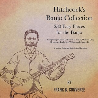 Couverture_Hitchcock's Banjo Collection - 230 Easy Pieces for the Banjo - Comprising a Choice Collection of Polkas, Waltzes, Clog Hornpipes, Reels, Jigs, Walkarounds, Songs, Etc - In both the Guitar and Banjo Styles of Execution