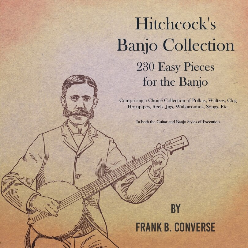 Couverture_Hitchcock's Banjo Collection - 230 Easy Pieces for the Banjo - Comprising a Choice Collection of Polkas, Waltzes, Clog Hornpipes, Reels, Jigs, Walkarounds, Songs, Etc - In both the Guitar and Banjo Styles of Execution
