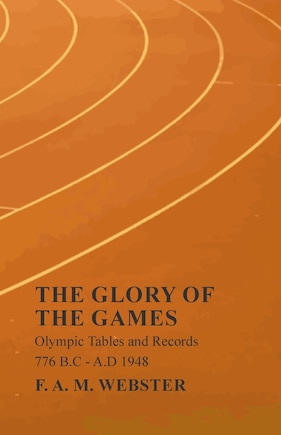 The Glory of the Games - Olympic Tables and Records - 776 B.C - A.D 1948;With the Extract 'Classical Games' by Francis Storr