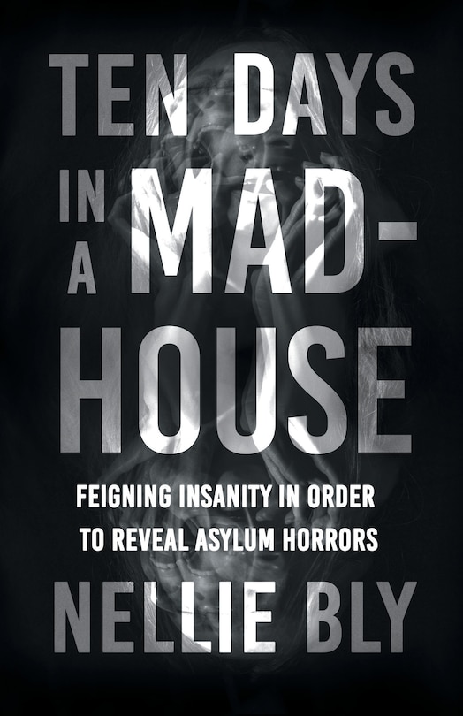 Ten Days in a Mad-House;Feigning Insanity in Order to Reveal Asylum Horrors: Feigning Insanity in Order to Reveal Asylum Horrors