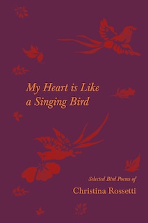 Front cover_My Heart is Like a Singing Bird - Selected Bird Poems of Christina Rossetti