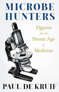 Front cover_Microbe Hunters - Figures from the Heroic Age of Medicine (Read & Co. Science);Including Leeuwenhoek, Spallanzani, Pasteur, Koch, Roux, Behring, Metchnikoff, Theobald Smith, Bruce, Ross, Grassi, Walter Reed, & Paul Ehrlich