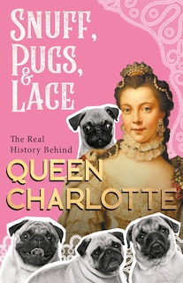 Front cover_Snuff, Pugs, and Lace - The Real History Behind Queen Charlotte