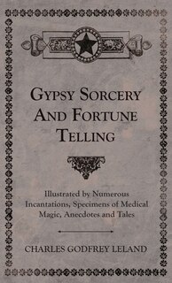 Front cover_Gypsy Sorcery and Fortune Telling - Illustrated by Numerous Incantations, Specimens of Medical Magic, Anecdotes and Tales