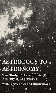 Front cover_Astrology to Astronomy - The Study of the Night Sky from Ptolemy to Copernicus - With Biographies and Illustrations