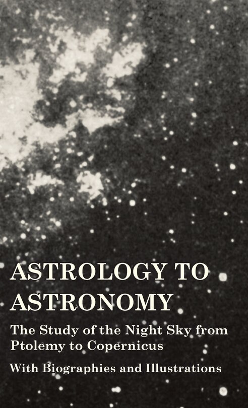 Front cover_Astrology to Astronomy - The Study of the Night Sky from Ptolemy to Copernicus - With Biographies and Illustrations