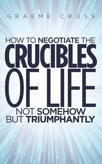 Front cover_How to Negotiate the Crucibles of Life not Somehow but Triumphantly
