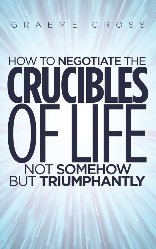 Front cover_How to Negotiate the Crucibles of Life not Somehow but Triumphantly