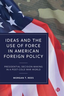Couverture_Ideas And The Use Of Force In American Foreign Policy