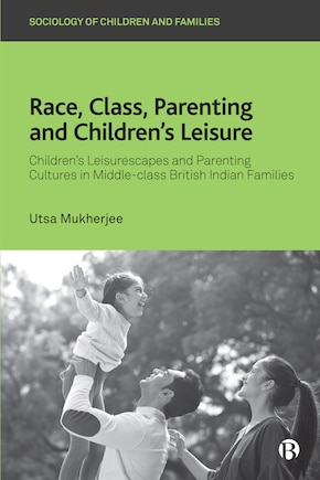 Race, Class, Parenting and Children’s Leisure: Children’s Leisurescapes and Parenting Cultures in Middle-class British Indian Families